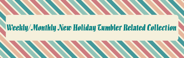 Weekly/Monthly New Holiday Tumbler Related Collections